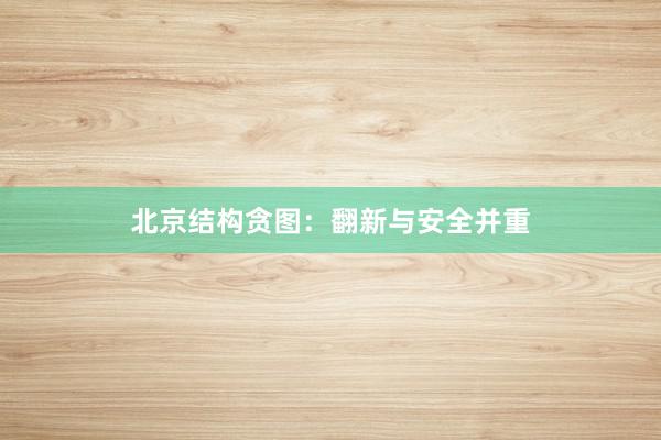 北京结构贪图：翻新与安全并重