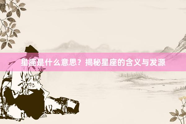 星座是什么意思？揭秘星座的含义与发源