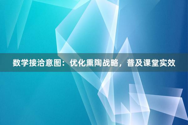 数学接洽意图：优化熏陶战略，普及课堂实效