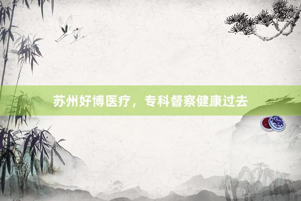 苏州好博医疗，专科督察健康过去