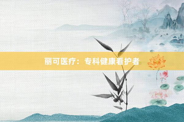 丽可医疗：专科健康看护者