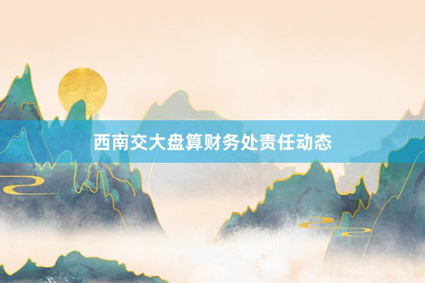 西南交大盘算财务处责任动态