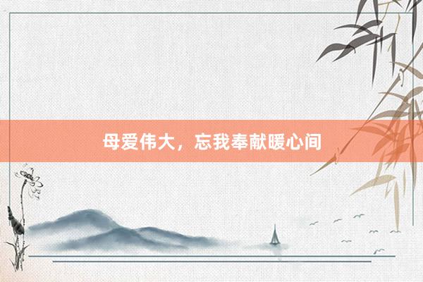 母爱伟大,忘我奉献暖心间