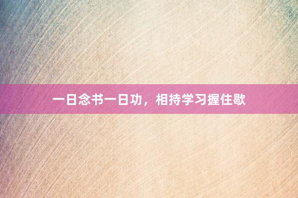 一日念书一日功，相持学习握住歇